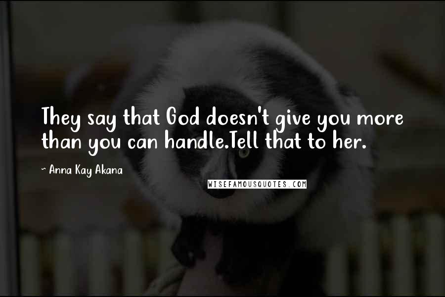 Anna Kay Akana Quotes: They say that God doesn't give you more than you can handle.Tell that to her.