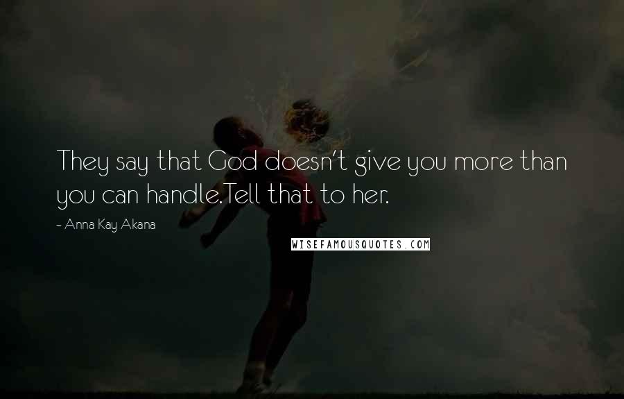 Anna Kay Akana Quotes: They say that God doesn't give you more than you can handle.Tell that to her.