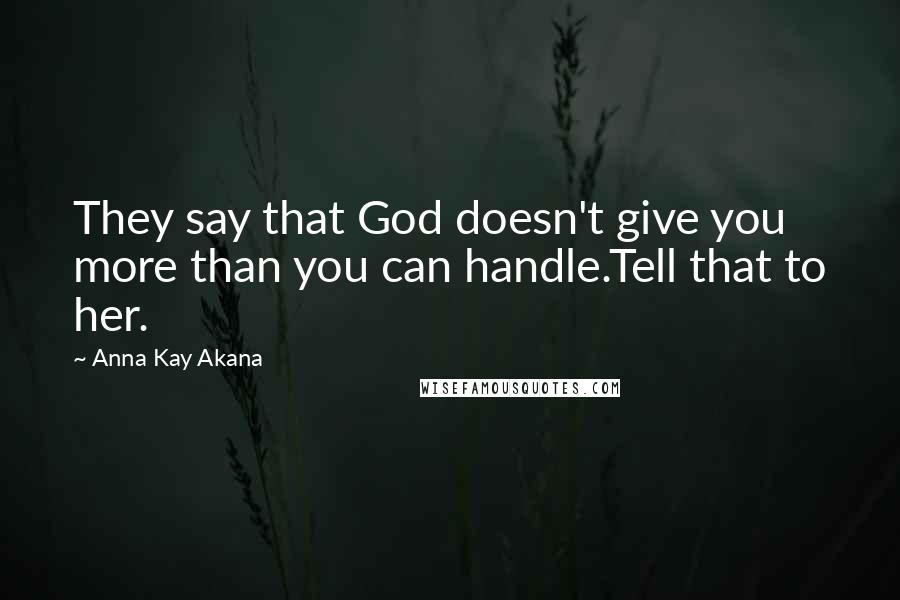 Anna Kay Akana Quotes: They say that God doesn't give you more than you can handle.Tell that to her.