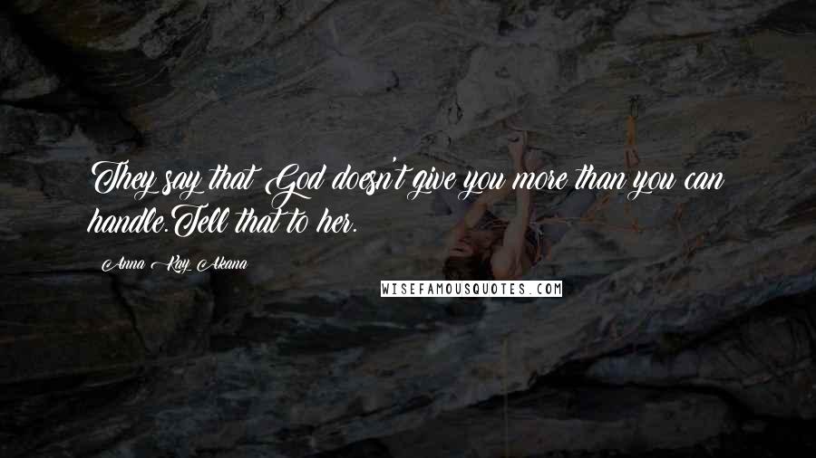 Anna Kay Akana Quotes: They say that God doesn't give you more than you can handle.Tell that to her.