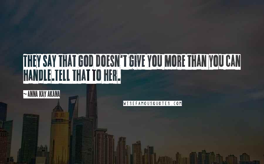 Anna Kay Akana Quotes: They say that God doesn't give you more than you can handle.Tell that to her.