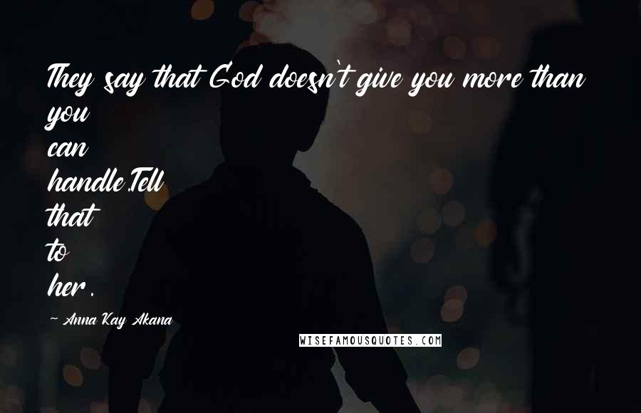 Anna Kay Akana Quotes: They say that God doesn't give you more than you can handle.Tell that to her.