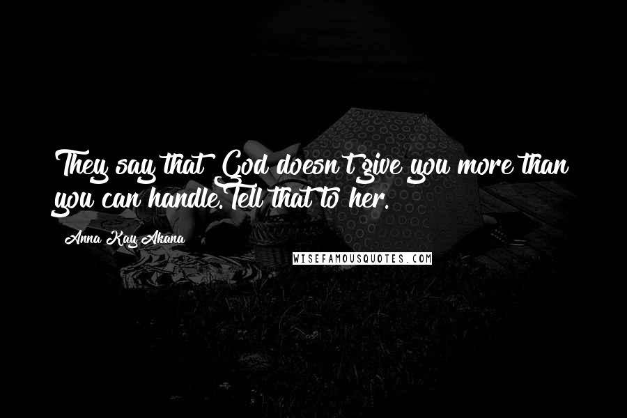 Anna Kay Akana Quotes: They say that God doesn't give you more than you can handle.Tell that to her.