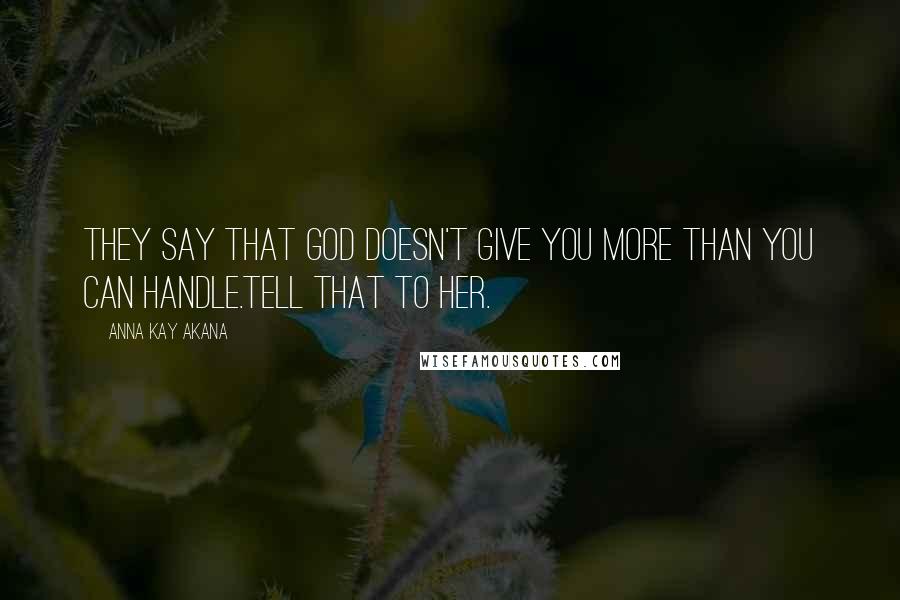 Anna Kay Akana Quotes: They say that God doesn't give you more than you can handle.Tell that to her.