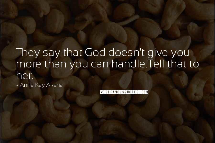 Anna Kay Akana Quotes: They say that God doesn't give you more than you can handle.Tell that to her.