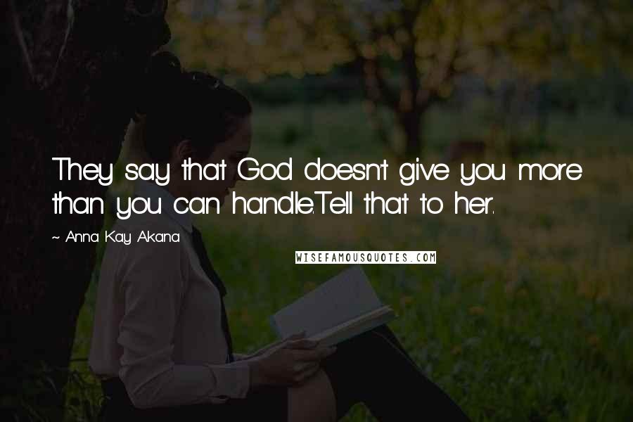 Anna Kay Akana Quotes: They say that God doesn't give you more than you can handle.Tell that to her.