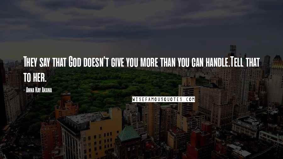 Anna Kay Akana Quotes: They say that God doesn't give you more than you can handle.Tell that to her.