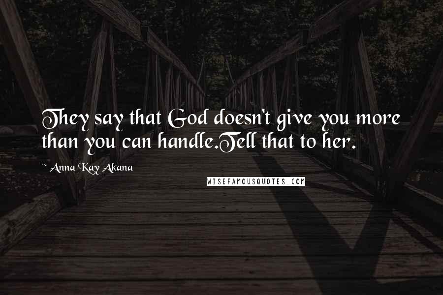 Anna Kay Akana Quotes: They say that God doesn't give you more than you can handle.Tell that to her.