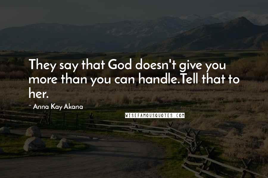 Anna Kay Akana Quotes: They say that God doesn't give you more than you can handle.Tell that to her.