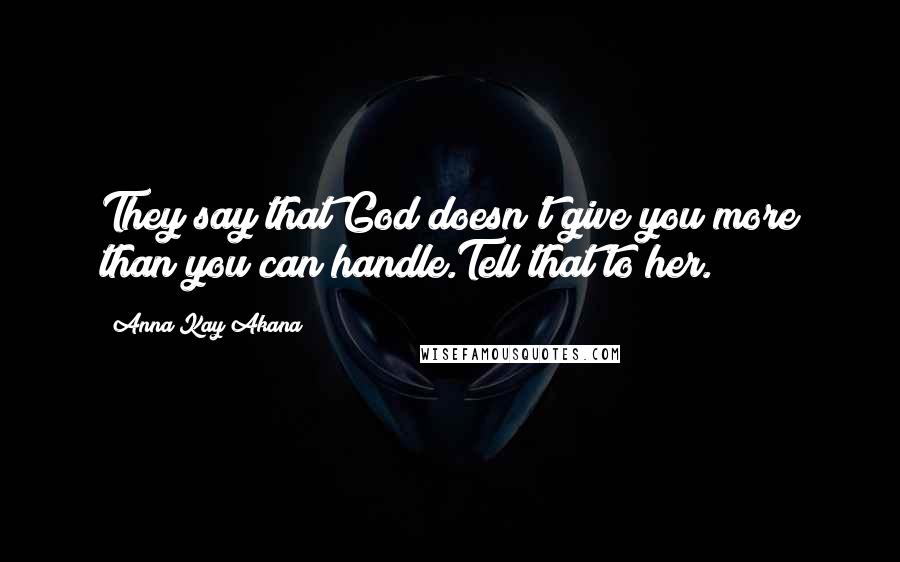 Anna Kay Akana Quotes: They say that God doesn't give you more than you can handle.Tell that to her.