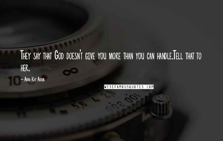 Anna Kay Akana Quotes: They say that God doesn't give you more than you can handle.Tell that to her.