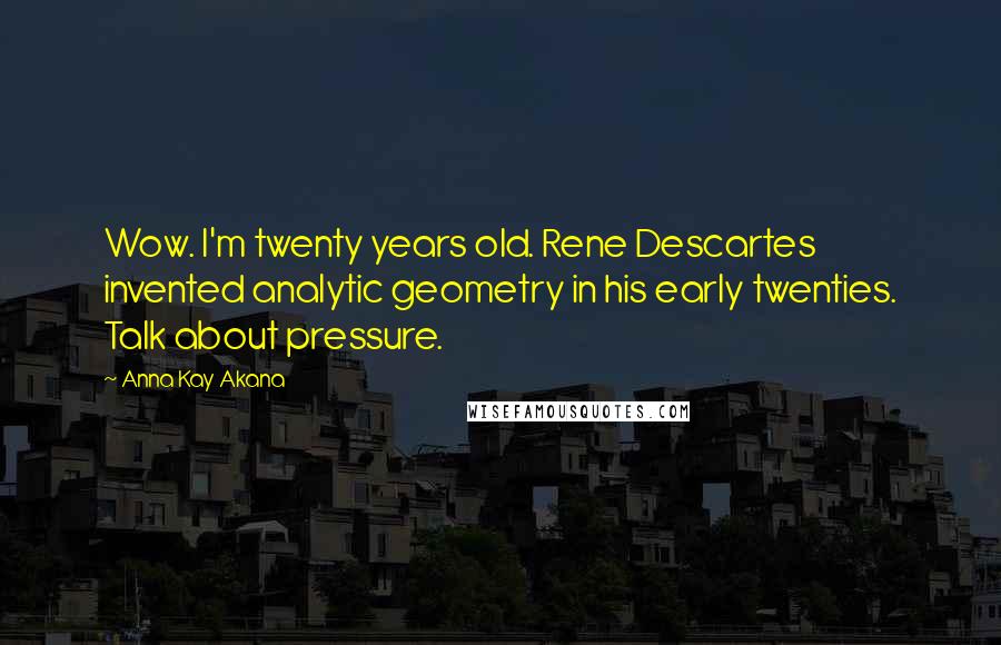 Anna Kay Akana Quotes: Wow. I'm twenty years old. Rene Descartes invented analytic geometry in his early twenties. Talk about pressure.