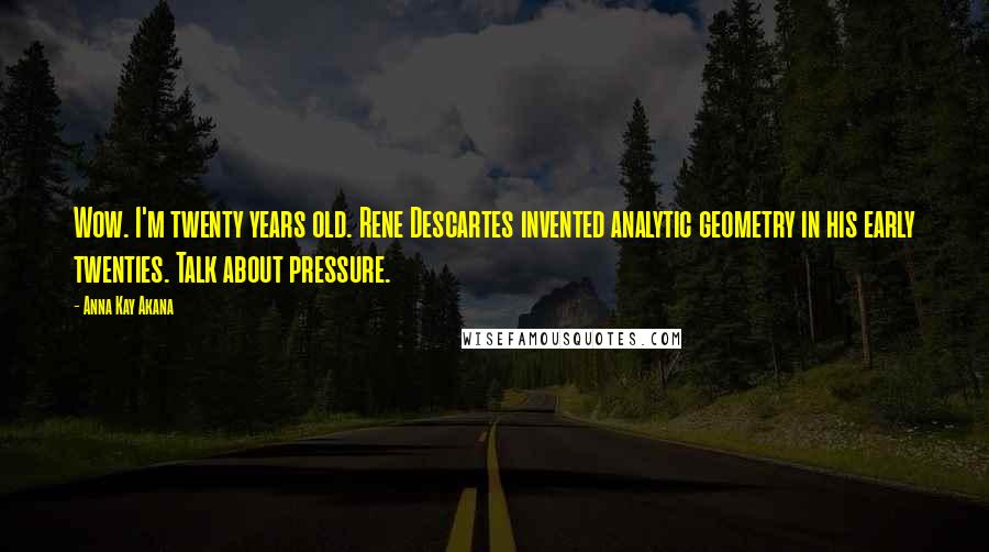 Anna Kay Akana Quotes: Wow. I'm twenty years old. Rene Descartes invented analytic geometry in his early twenties. Talk about pressure.