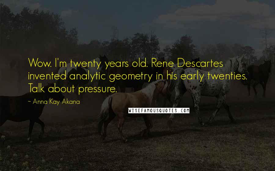 Anna Kay Akana Quotes: Wow. I'm twenty years old. Rene Descartes invented analytic geometry in his early twenties. Talk about pressure.