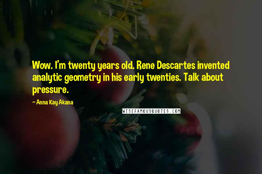 Anna Kay Akana Quotes: Wow. I'm twenty years old. Rene Descartes invented analytic geometry in his early twenties. Talk about pressure.