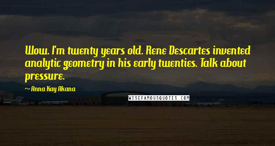 Anna Kay Akana Quotes: Wow. I'm twenty years old. Rene Descartes invented analytic geometry in his early twenties. Talk about pressure.