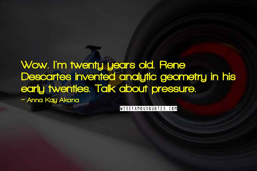 Anna Kay Akana Quotes: Wow. I'm twenty years old. Rene Descartes invented analytic geometry in his early twenties. Talk about pressure.