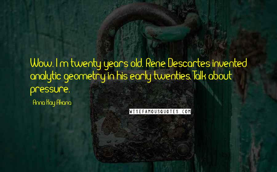 Anna Kay Akana Quotes: Wow. I'm twenty years old. Rene Descartes invented analytic geometry in his early twenties. Talk about pressure.