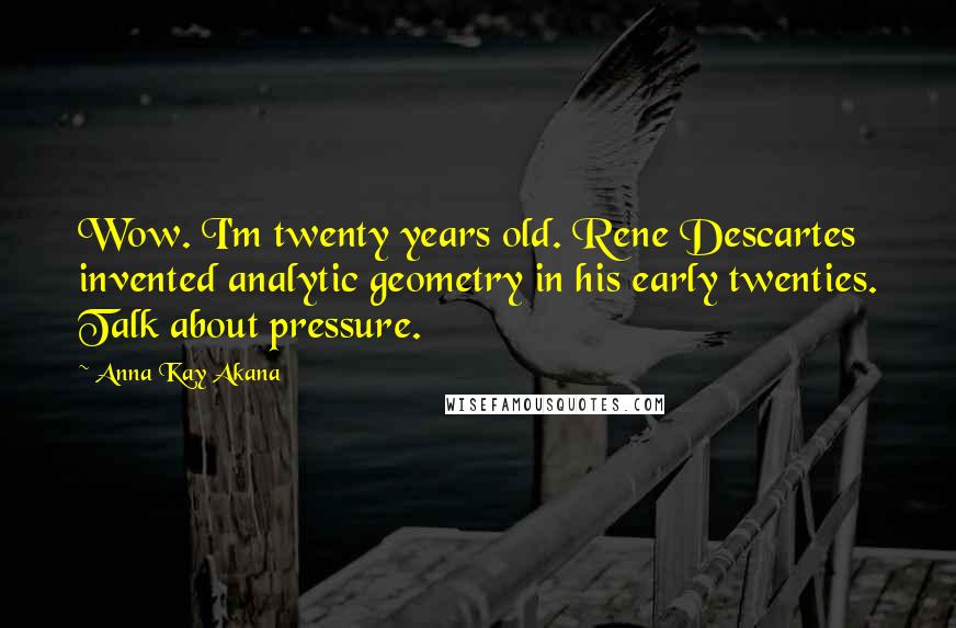 Anna Kay Akana Quotes: Wow. I'm twenty years old. Rene Descartes invented analytic geometry in his early twenties. Talk about pressure.
