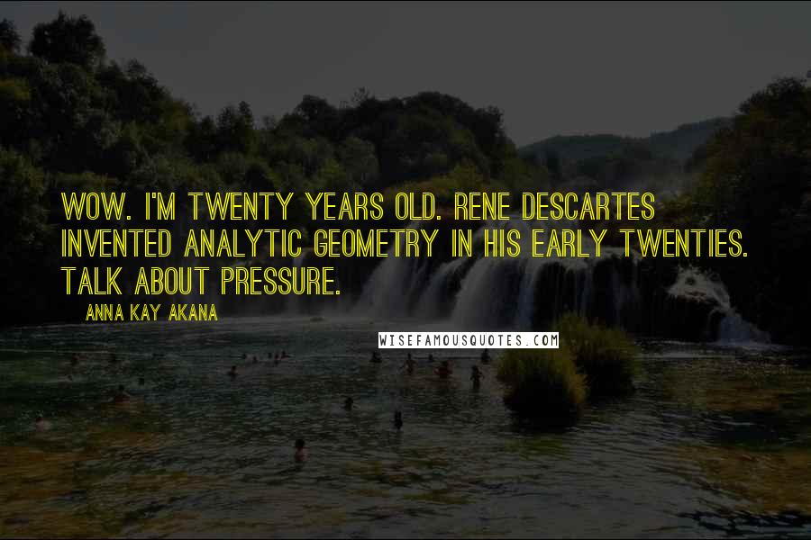 Anna Kay Akana Quotes: Wow. I'm twenty years old. Rene Descartes invented analytic geometry in his early twenties. Talk about pressure.