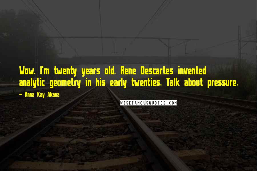 Anna Kay Akana Quotes: Wow. I'm twenty years old. Rene Descartes invented analytic geometry in his early twenties. Talk about pressure.