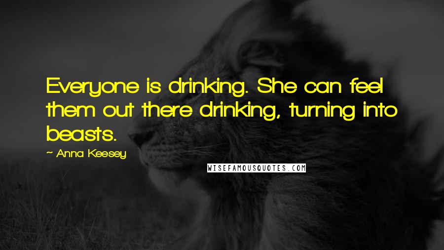 Anna Keesey Quotes: Everyone is drinking. She can feel them out there drinking, turning into beasts.