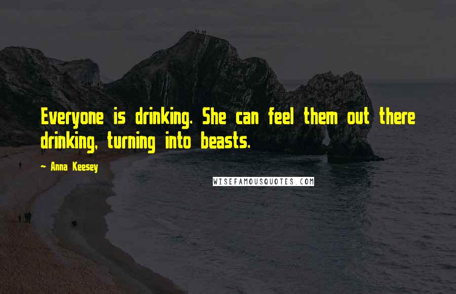 Anna Keesey Quotes: Everyone is drinking. She can feel them out there drinking, turning into beasts.