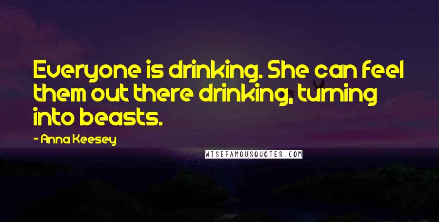 Anna Keesey Quotes: Everyone is drinking. She can feel them out there drinking, turning into beasts.