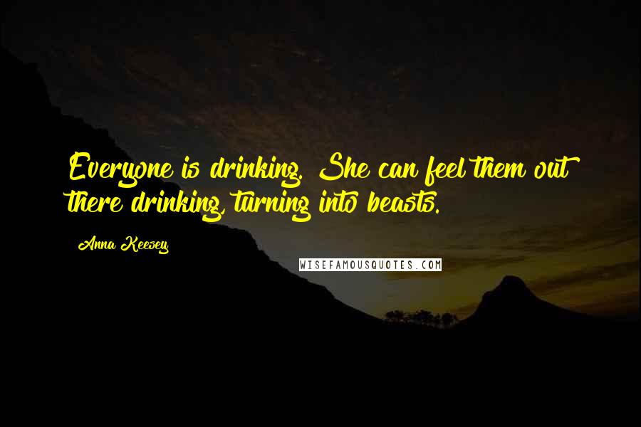 Anna Keesey Quotes: Everyone is drinking. She can feel them out there drinking, turning into beasts.