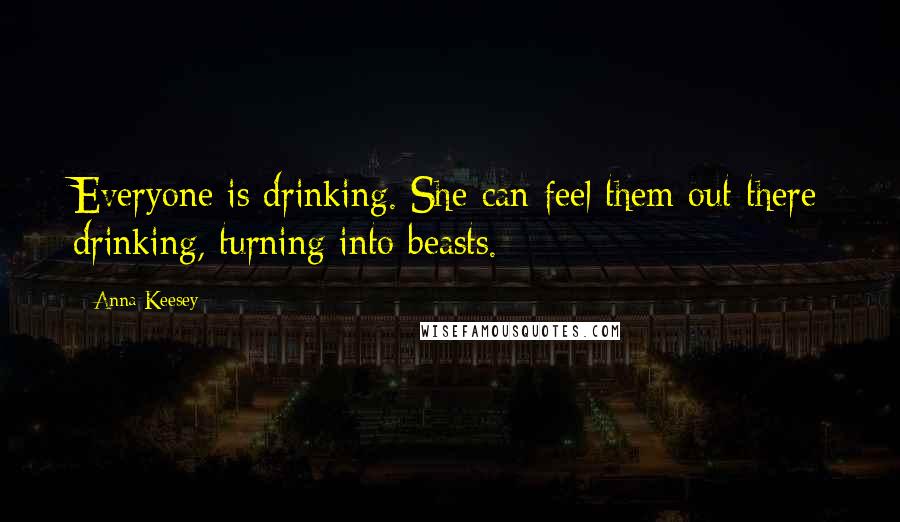 Anna Keesey Quotes: Everyone is drinking. She can feel them out there drinking, turning into beasts.