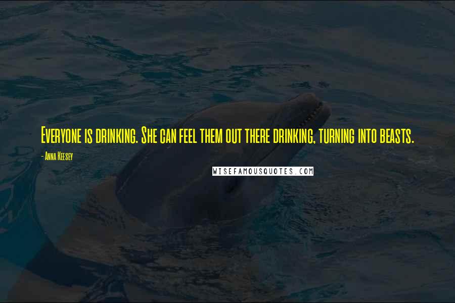 Anna Keesey Quotes: Everyone is drinking. She can feel them out there drinking, turning into beasts.