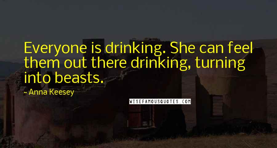 Anna Keesey Quotes: Everyone is drinking. She can feel them out there drinking, turning into beasts.