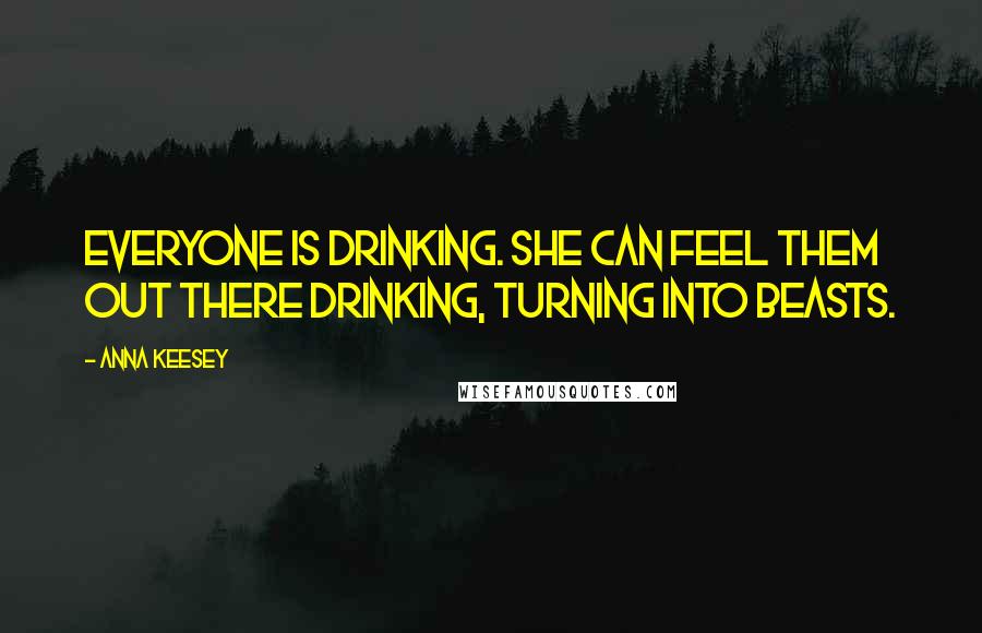 Anna Keesey Quotes: Everyone is drinking. She can feel them out there drinking, turning into beasts.