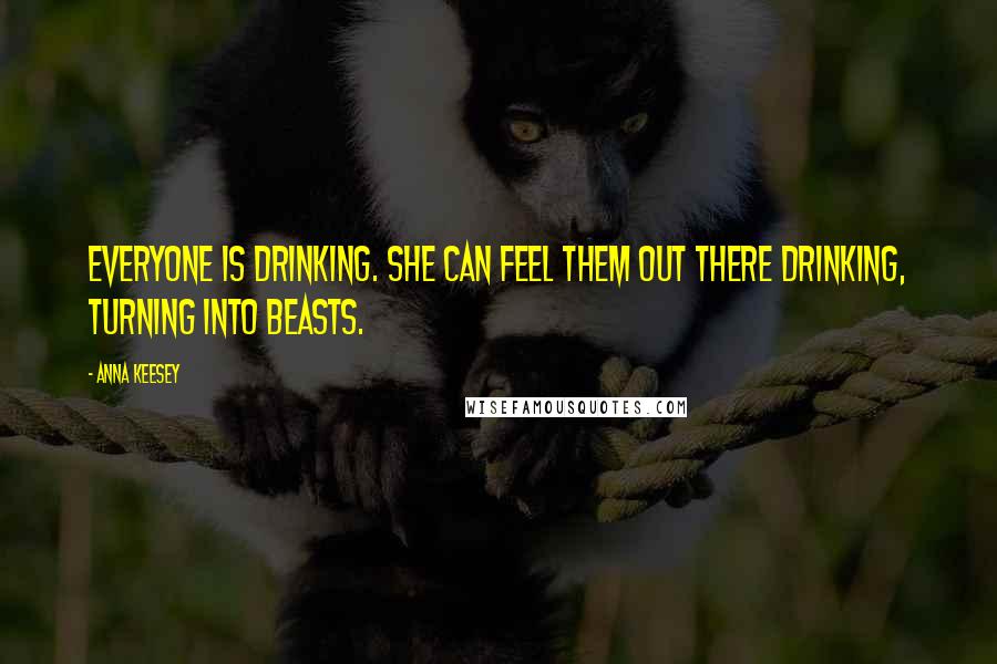 Anna Keesey Quotes: Everyone is drinking. She can feel them out there drinking, turning into beasts.