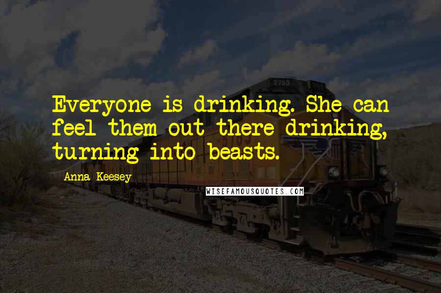 Anna Keesey Quotes: Everyone is drinking. She can feel them out there drinking, turning into beasts.