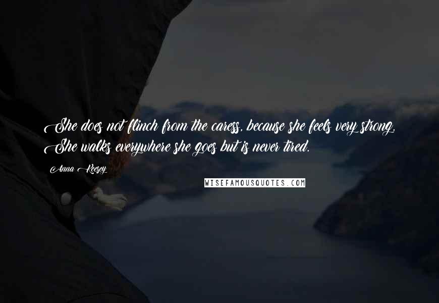 Anna Keesey Quotes: She does not flinch from the caress, because she feels very strong. She walks everywhere she goes but is never tired.