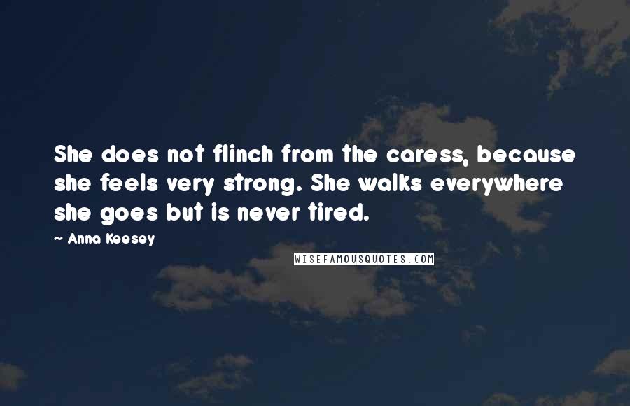 Anna Keesey Quotes: She does not flinch from the caress, because she feels very strong. She walks everywhere she goes but is never tired.