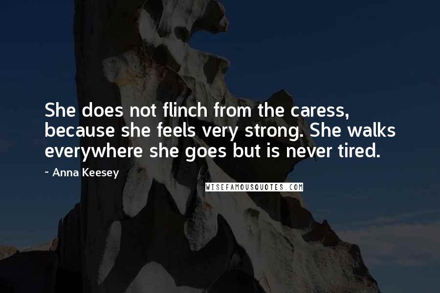 Anna Keesey Quotes: She does not flinch from the caress, because she feels very strong. She walks everywhere she goes but is never tired.