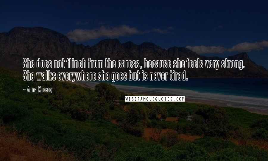 Anna Keesey Quotes: She does not flinch from the caress, because she feels very strong. She walks everywhere she goes but is never tired.