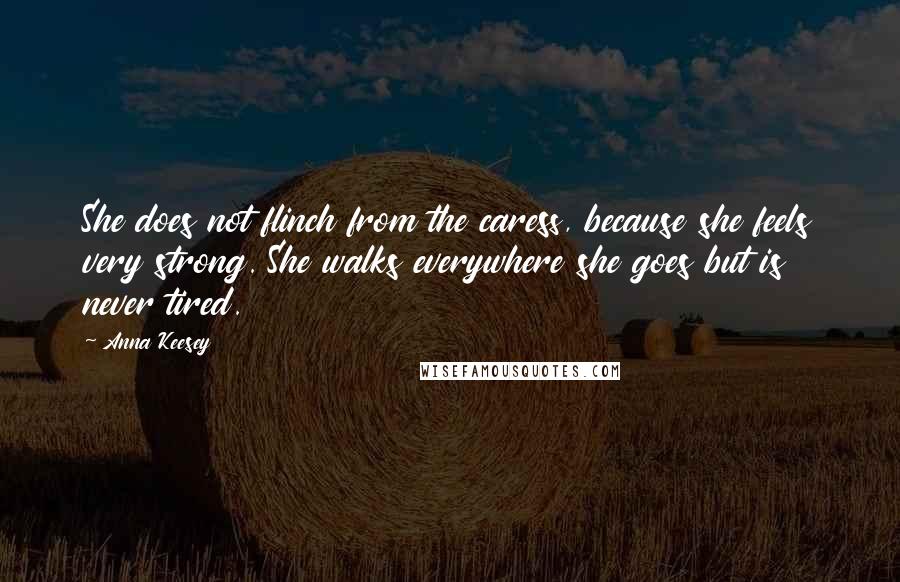 Anna Keesey Quotes: She does not flinch from the caress, because she feels very strong. She walks everywhere she goes but is never tired.