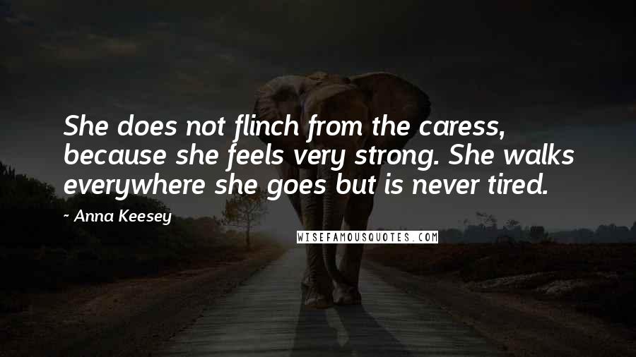 Anna Keesey Quotes: She does not flinch from the caress, because she feels very strong. She walks everywhere she goes but is never tired.