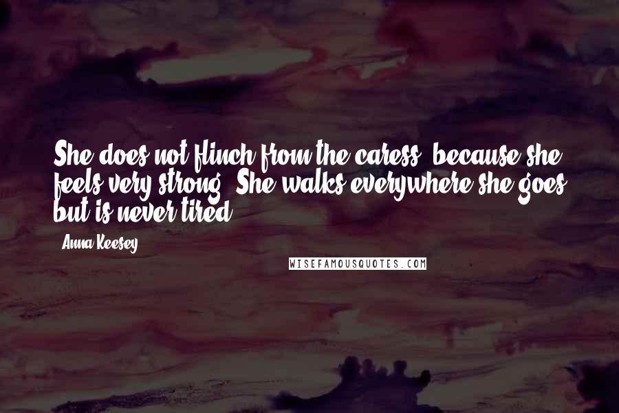 Anna Keesey Quotes: She does not flinch from the caress, because she feels very strong. She walks everywhere she goes but is never tired.