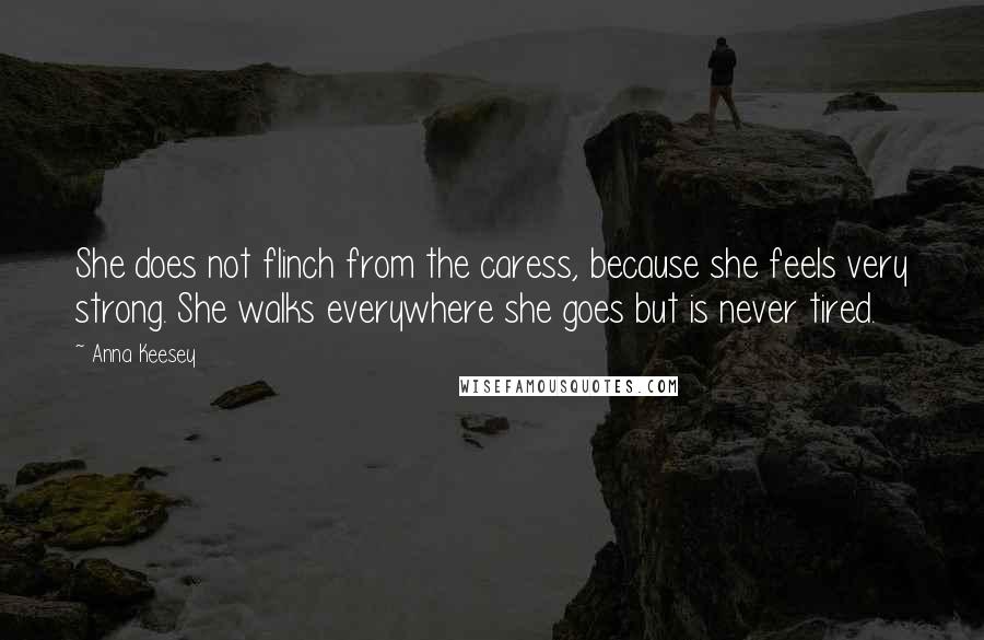 Anna Keesey Quotes: She does not flinch from the caress, because she feels very strong. She walks everywhere she goes but is never tired.