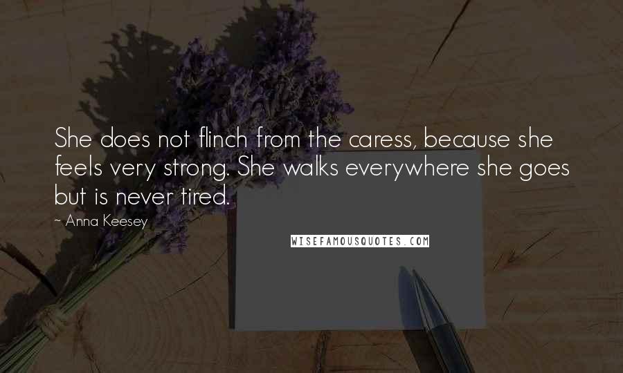 Anna Keesey Quotes: She does not flinch from the caress, because she feels very strong. She walks everywhere she goes but is never tired.