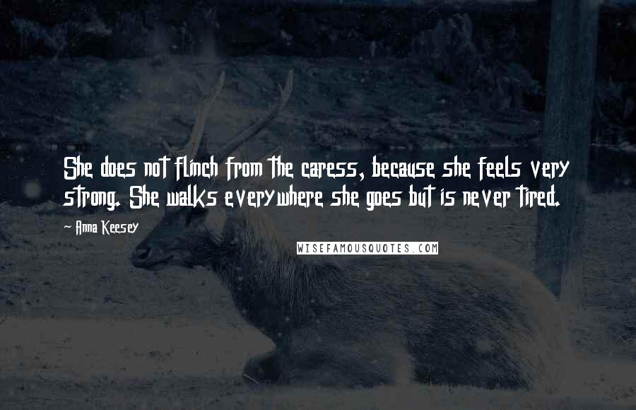 Anna Keesey Quotes: She does not flinch from the caress, because she feels very strong. She walks everywhere she goes but is never tired.