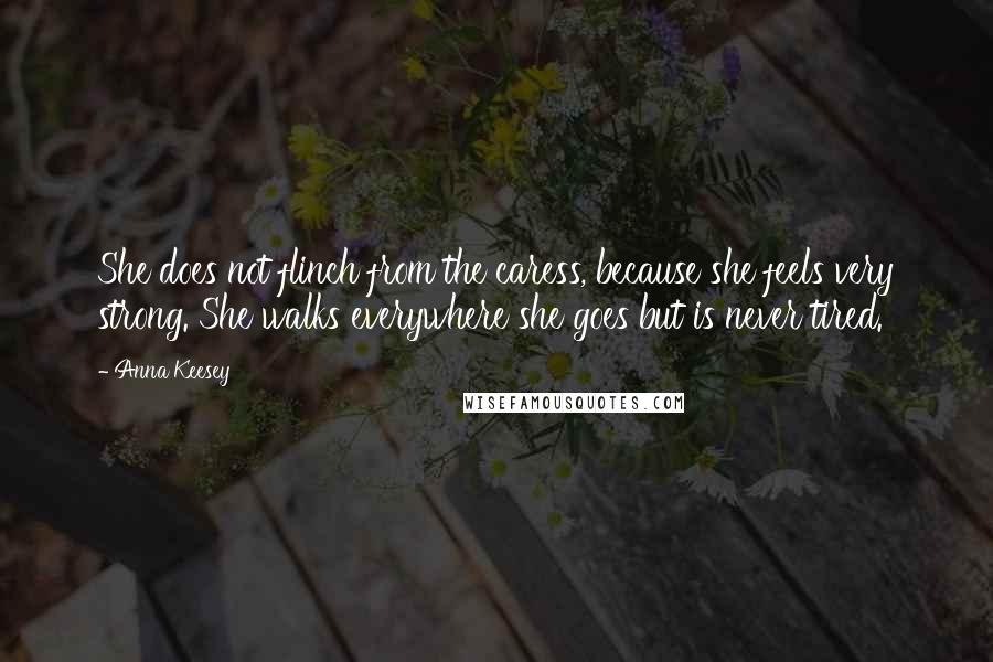 Anna Keesey Quotes: She does not flinch from the caress, because she feels very strong. She walks everywhere she goes but is never tired.