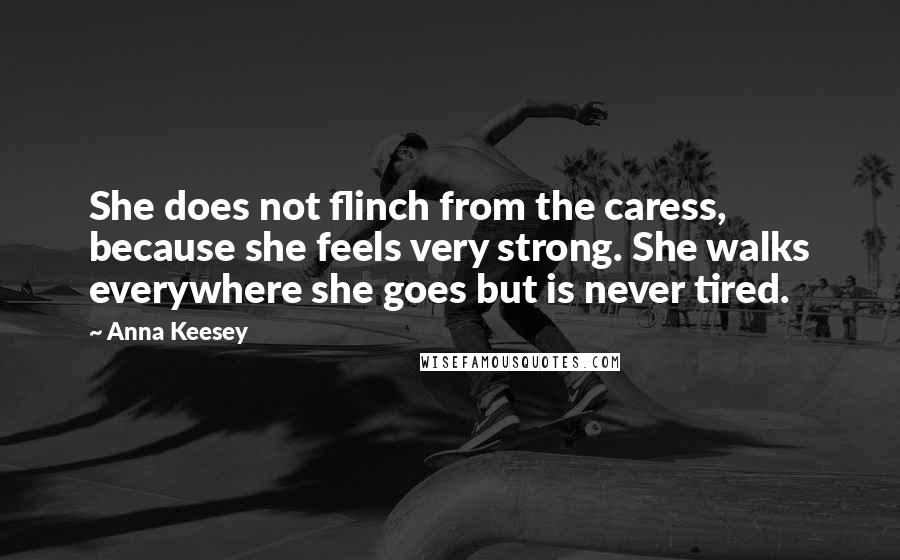 Anna Keesey Quotes: She does not flinch from the caress, because she feels very strong. She walks everywhere she goes but is never tired.