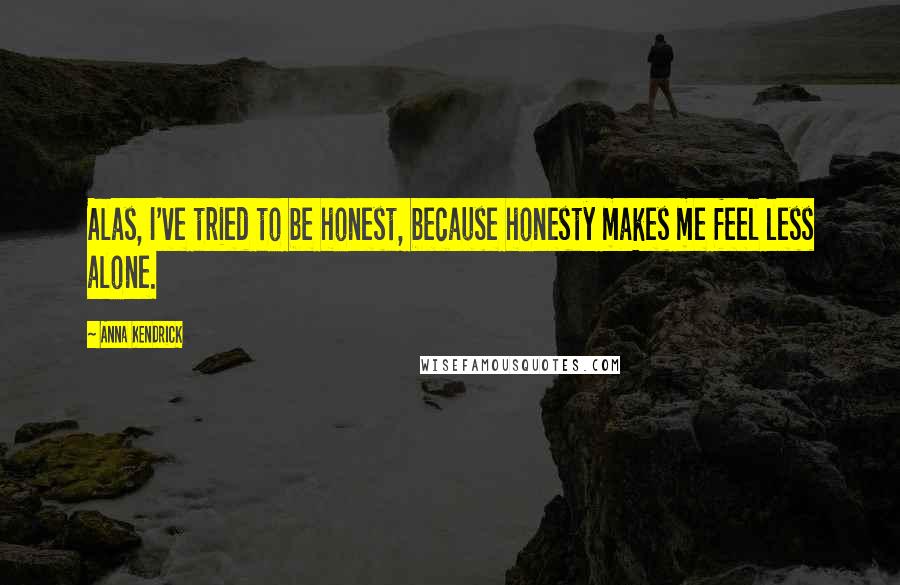 Anna Kendrick Quotes: Alas, I've tried to be honest, because honesty makes me feel less alone.
