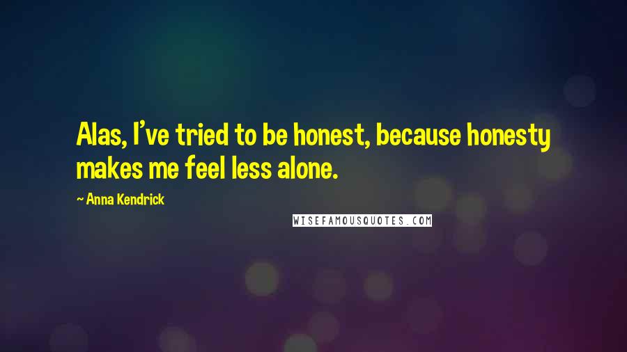 Anna Kendrick Quotes: Alas, I've tried to be honest, because honesty makes me feel less alone.