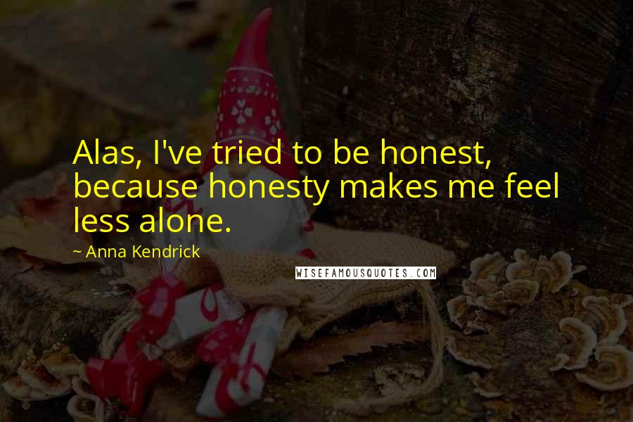 Anna Kendrick Quotes: Alas, I've tried to be honest, because honesty makes me feel less alone.